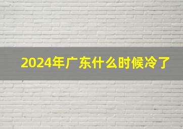 2024年广东什么时候冷了