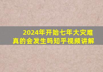 2024年开始七年大灾难真的会发生吗知乎视频讲解