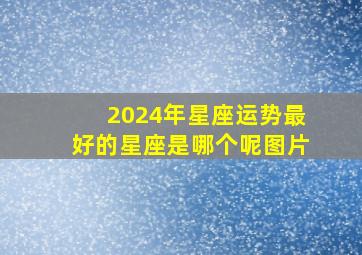 2024年星座运势最好的星座是哪个呢图片