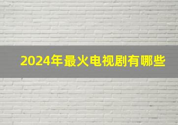 2024年最火电视剧有哪些