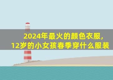 2024年最火的颜色衣服,12岁的小女孩春季穿什么服装