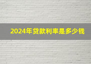 2024年贷款利率是多少钱