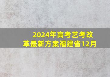 2024年高考艺考改革最新方案福建省12月