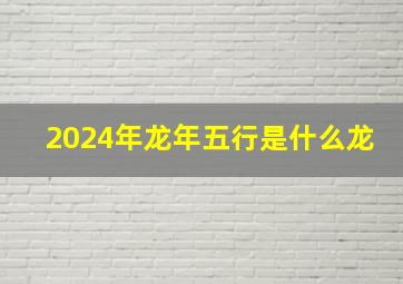 2024年龙年五行是什么龙