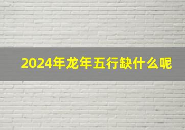 2024年龙年五行缺什么呢