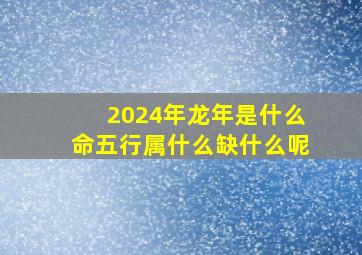 2024年龙年是什么命五行属什么缺什么呢