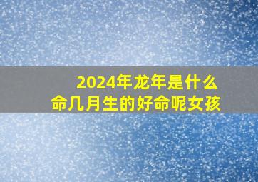 2024年龙年是什么命几月生的好命呢女孩