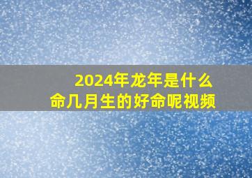 2024年龙年是什么命几月生的好命呢视频