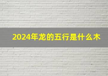 2024年龙的五行是什么木