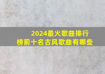 2024最火歌曲排行榜前十名古风歌曲有哪些