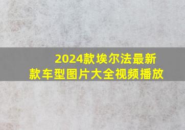 2024款埃尔法最新款车型图片大全视频播放