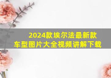 2024款埃尔法最新款车型图片大全视频讲解下载