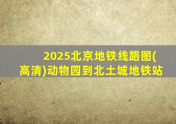 2025北京地铁线路图(高清)动物园到北土城地铁站