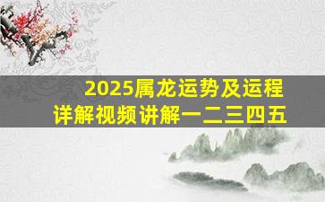 2025属龙运势及运程详解视频讲解一二三四五