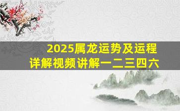 2025属龙运势及运程详解视频讲解一二三四六