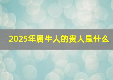 2025年属牛人的贵人是什么