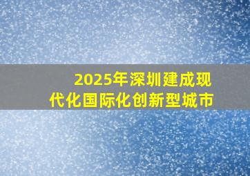 2025年深圳建成现代化国际化创新型城市