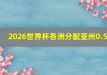 2026世界杯各洲分配亚州0.5