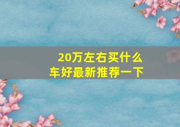 20万左右买什么车好最新推荐一下