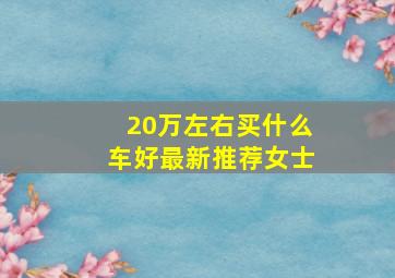 20万左右买什么车好最新推荐女士