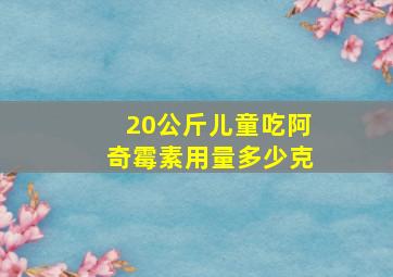 20公斤儿童吃阿奇霉素用量多少克