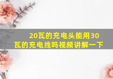 20瓦的充电头能用30瓦的充电线吗视频讲解一下