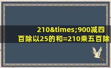 210×900减四百除以25的和=210乘五百除以25等于几