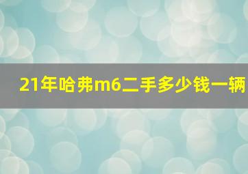 21年哈弗m6二手多少钱一辆