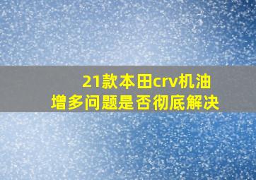 21款本田crv机油增多问题是否彻底解决