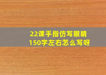 22课手指仿写眼睛150字左右怎么写呀