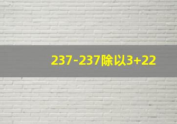 237-237除以3+22