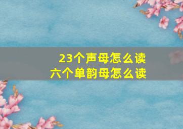 23个声母怎么读六个单韵母怎么读