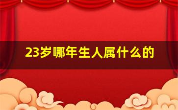 23岁哪年生人属什么的