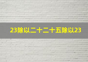 23除以二十二十五除以23