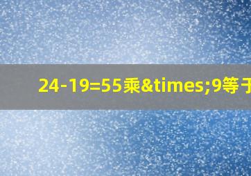 24-19=55乘×9等于几