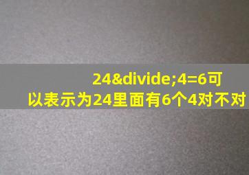 24÷4=6可以表示为24里面有6个4对不对