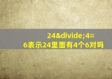 24÷4=6表示24里面有4个6对吗