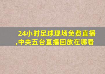 24小时足球现场免费直播,中央五台直播回放在哪看