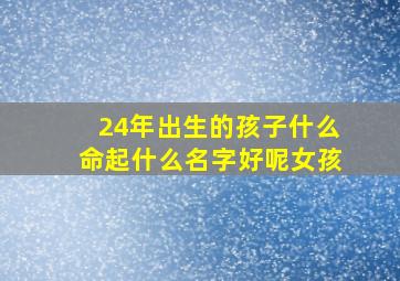 24年出生的孩子什么命起什么名字好呢女孩