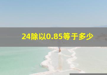 24除以0.85等于多少