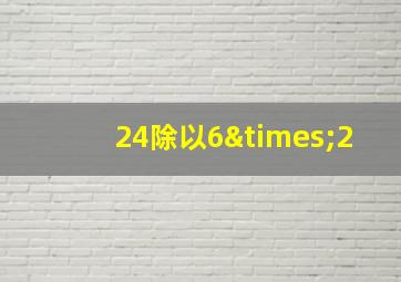 24除以6×2