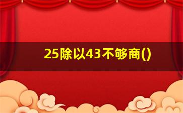 25除以43不够商()