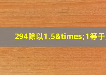 294除以1.5×1等于几