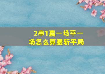 2串1赢一场平一场怎么算腰斩平局