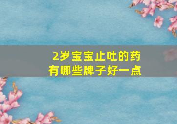 2岁宝宝止吐的药有哪些牌子好一点