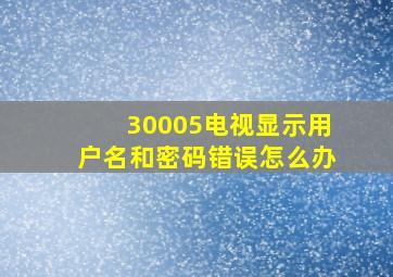 30005电视显示用户名和密码错误怎么办