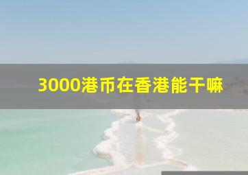 3000港币在香港能干嘛