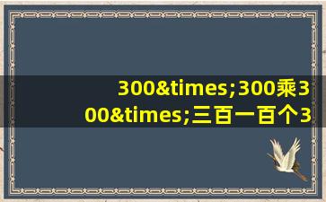 300×300乘300×三百一百个300等于几