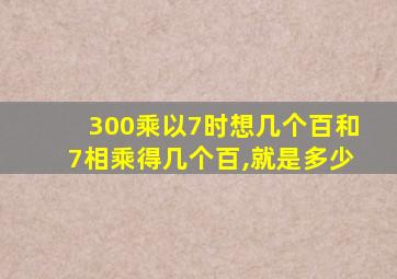 300乘以7时想几个百和7相乘得几个百,就是多少