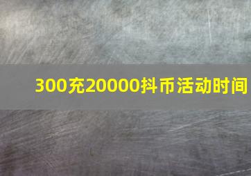 300充20000抖币活动时间